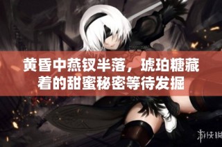 黄昏中燕钗半落，琥珀糖藏着的甜蜜秘密等待发掘
