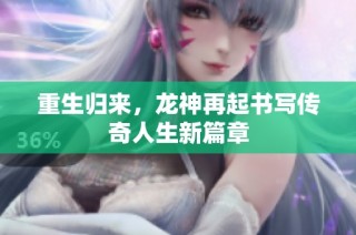 重生归来，龙神再起书写传奇人生新篇章