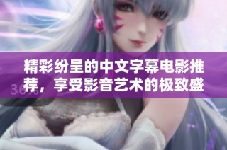 精彩纷呈的中文字幕电影推荐，享受影音艺术的极致盛宴