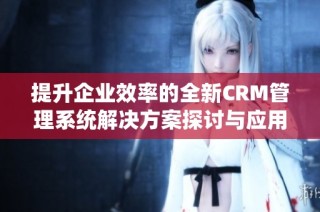 提升企业效率的全新CRM管理系统解决方案探讨与应用技巧