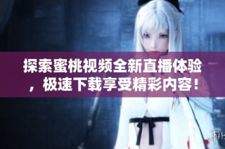 探索蜜桃视频全新直播体验，极速下载享受精彩内容！