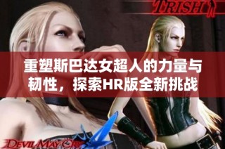 重塑斯巴达女超人的力量与韧性，探索HR版全新挑战之旅