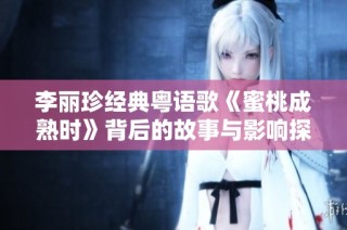 李丽珍经典粤语歌《蜜桃成熟时》背后的故事与影响探讨