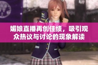 媚娘直播再创佳绩，吸引观众热议与讨论的现象解读