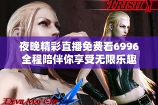 夜晚精彩直播免费看6996全程陪伴你享受无限乐趣