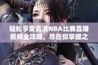 轻松享受高清NBA比赛直播视频全攻略，尽在你掌握之中