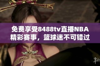 免费享受8488tv直播NBA精彩赛事，篮球迷不可错过的精彩平台