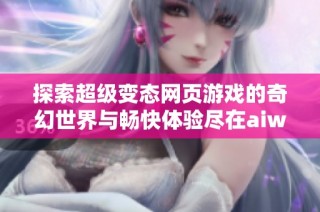 探索超级变态网页游戏的奇幻世界与畅快体验尽在aiwan91平台