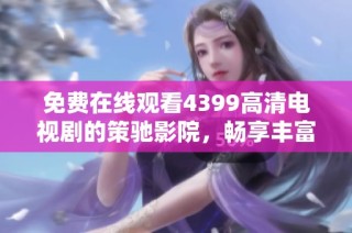 免费在线观看4399高清电视剧的策驰影院，畅享丰富影视资源与乐趣