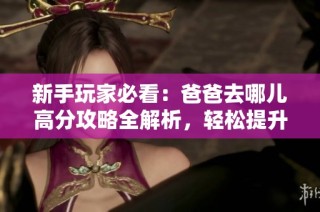 新手玩家必看：爸爸去哪儿高分攻略全解析，轻松提升游戏技巧