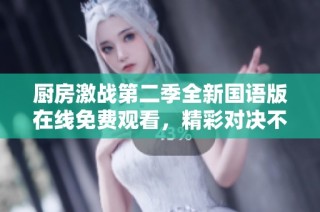 厨房激战第二季全新国语版在线免费观看，精彩对决不容错过！