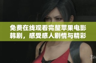 免费在线观看完整苹果电影韩剧，感受感人剧情与精彩表演的魅力