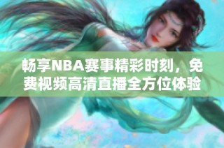 畅享NBA赛事精彩时刻，免费视频高清直播全方位体验！