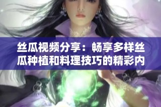 丝瓜视频分享：畅享多样丝瓜种植和料理技巧的精彩内容