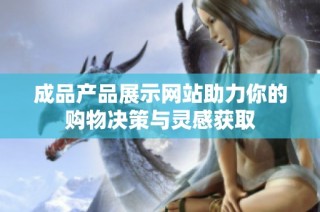 成品产品展示网站助力你的购物决策与灵感获取