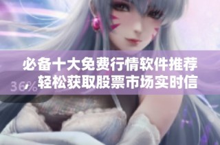 必备十大免费行情软件推荐，轻松获取股票市场实时信息
