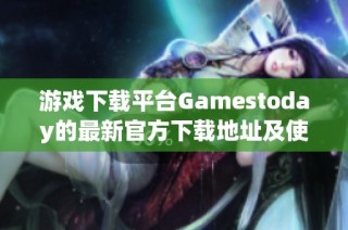 游戏下载平台Gamestoday的最新官方下载地址及使用指南解析