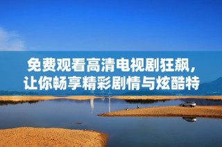 免费观看高清电视剧狂飙，让你畅享精彩剧情与炫酷特效