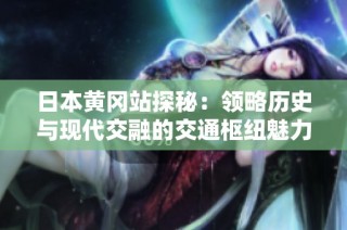 日本黄冈站探秘：领略历史与现代交融的交通枢纽魅力