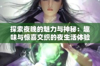 探索夜晚的魅力与神秘：趣味与惊喜交织的夜生活体验