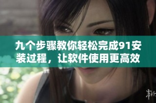 九个步骤教你轻松完成91安装过程，让软件使用更高效更便捷