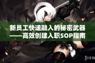 新员工快速融入的秘密武器——高效创建入职SOP指南