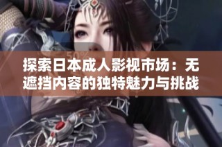 探索日本成人影视市场：无遮挡内容的独特魅力与挑战