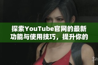 探索YouTube官网的最新功能与使用技巧，提升你的观看体验