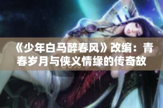 《少年白马醉春风》改编：青春岁月与侠义情缘的传奇故事