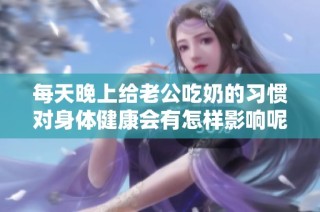 每天晚上给老公吃奶的习惯对身体健康会有怎样影响呢