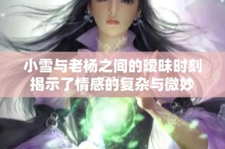 小雪与老杨之间的暧昧时刻揭示了情感的复杂与微妙