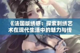 《法国版绣感：探索刺绣艺术在现代生活中的魅力与传承》
