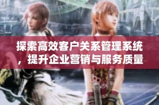 探索高效客户关系管理系统，提升企业营销与服务质量的最佳实践