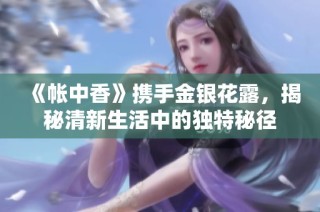 《帐中香》携手金银花露，揭秘清新生活中的独特秘径