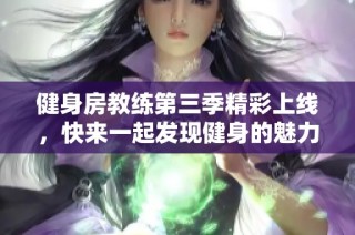 健身房教练第三季精彩上线，快来一起发现健身的魅力与挑战吧