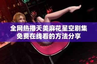 全网热播天美麻花星空剧集免费在线看的方法分享
