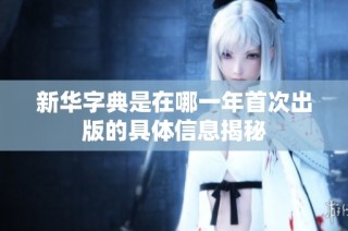 新华字典是在哪一年首次出版的具体信息揭秘