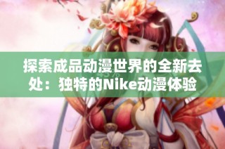 探索成品动漫世界的全新去处：独特的Nike动漫体验网站