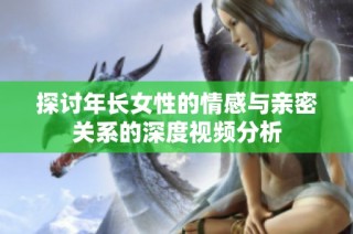 探讨年长女性的情感与亲密关系的深度视频分析
