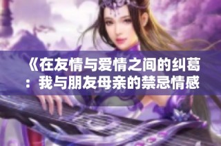 《在友情与爱情之间的纠葛：我与朋友母亲的禁忌情感故事》