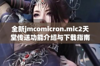 全新jmcomicron.mic2天堂传送功能介绍与下载指南分享