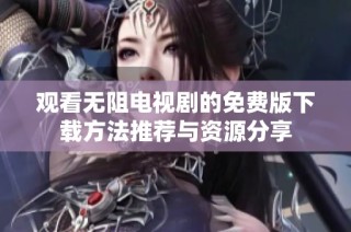 观看无阻电视剧的免费版下载方法推荐与资源分享