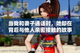 当我和妻子通话时，她却在背后与他人亲密接触的故事