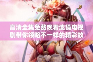高清全集免费观看滤镜电视剧带你领略不一样的精彩故事