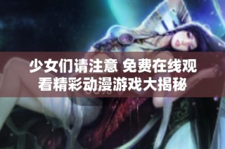 少女们请注意 免费在线观看精彩动漫游戏大揭秘
