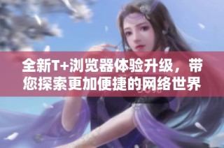 全新T+浏览器体验升级，带您探索更加便捷的网络世界