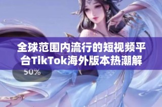 全球范围内流行的短视频平台TikTok海外版本热潮解析