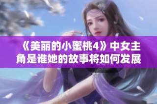 《美丽的小蜜桃4》中女主角是谁她的故事将如何发展引人期待