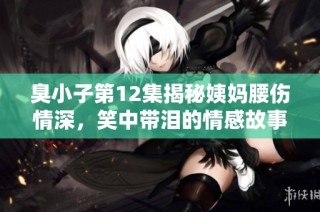 臭小子第12集揭秘姨妈腰伤情深，笑中带泪的情感故事