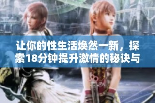 让你的性生活焕然一新，探索18分钟提升激情的秘诀与技巧